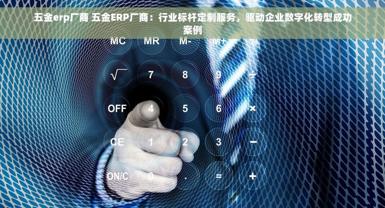 五金erp厂商 五金ERP厂商：行业标杆定制服务，驱动企业数字化转型成功案例