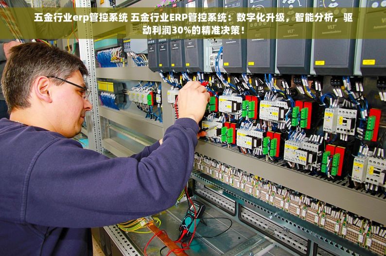 五金行业erp管控系统 五金行业ERP管控系统：数字化升级，智能分析，驱动利润30%的精准决策！