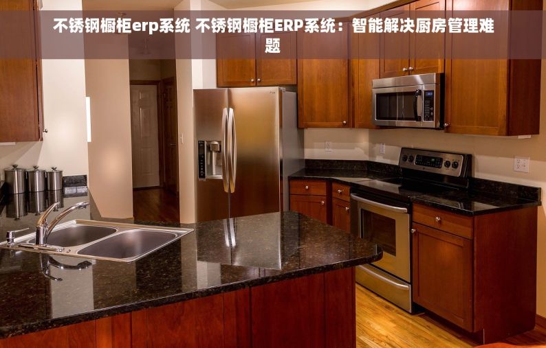 不锈钢橱柜erp系统 不锈钢橱柜ERP系统：智能解决厨房管理难题