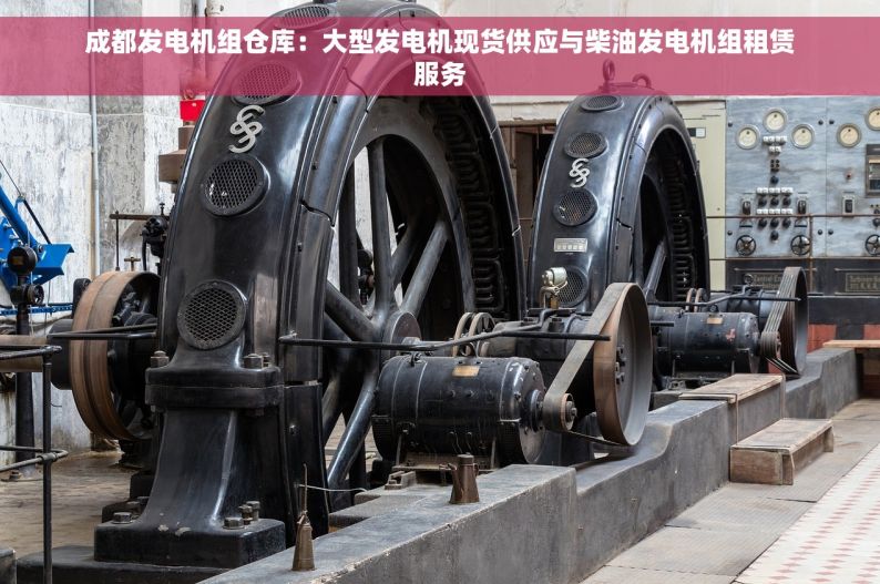 成都发电机组仓库：大型发电机现货供应与柴油发电机组租赁服务