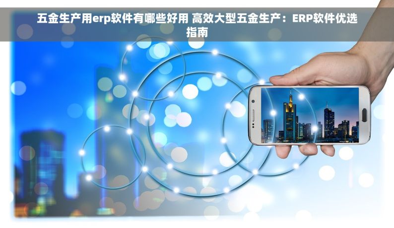 五金生产用erp软件有哪些好用 高效大型五金生产：ERP软件优选指南