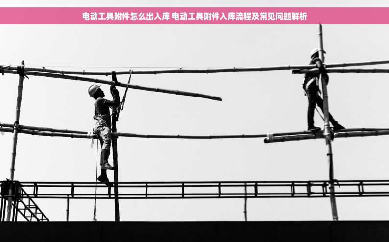 电动工具附件怎么出入库 电动工具附件入库流程及常见问题解析