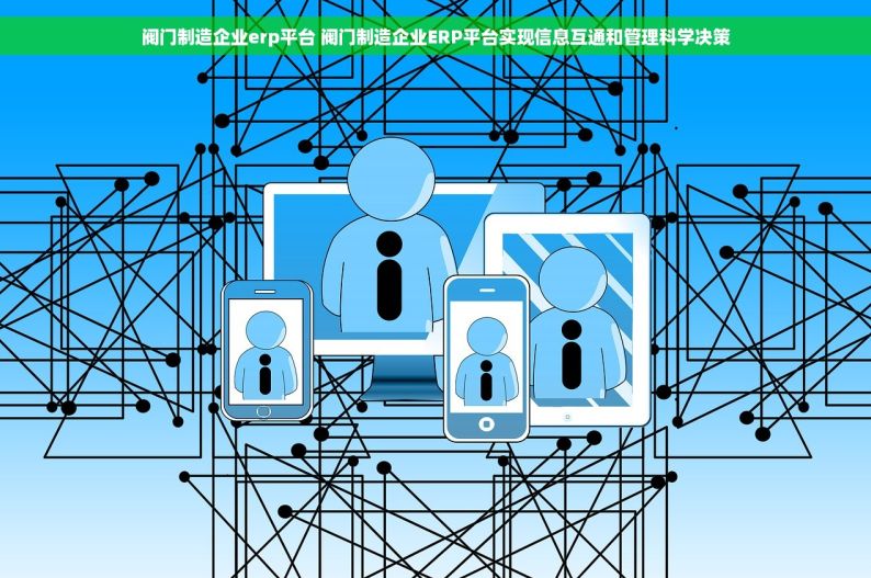 阀门制造企业erp平台 阀门制造企业ERP平台实现信息互通和管理科学决策