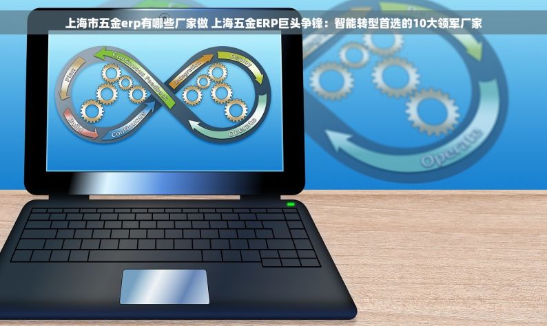 上海市五金erp有哪些厂家做 上海五金ERP巨头争锋：智能转型首选的10大领军厂家