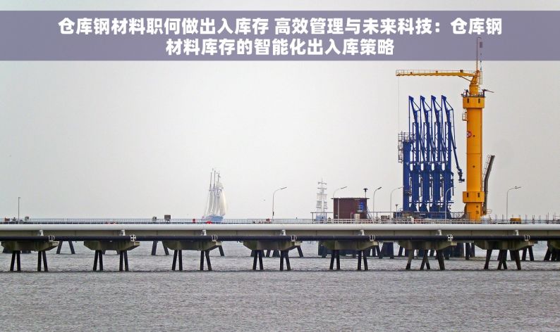 仓库钢材料职何做出入库存 高效管理与未来科技：仓库钢材料库存的智能化出入库策略