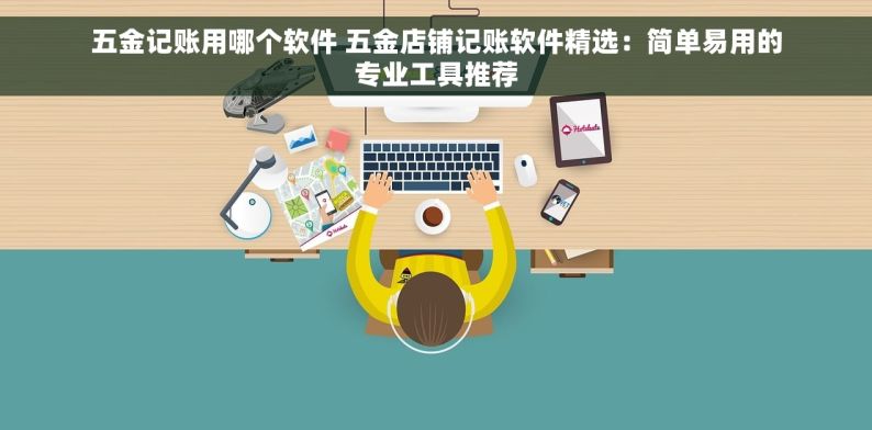 五金记账用哪个软件 五金店铺记账软件精选：简单易用的专业工具推荐