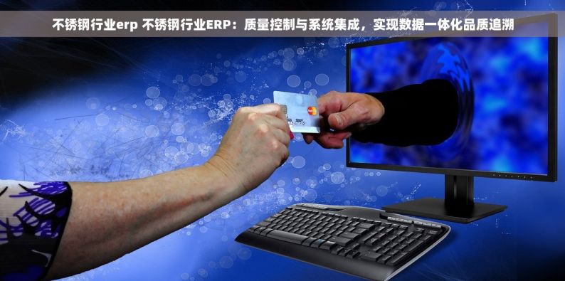 不锈钢行业erp 不锈钢行业ERP：质量控制与系统集成，实现数据一体化品质追溯