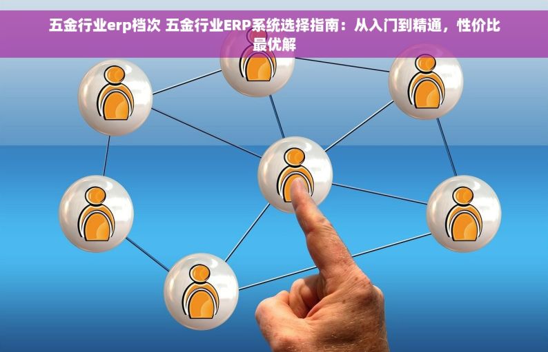 五金行业erp档次 五金行业ERP系统选择指南：从入门到精通，性价比最优解