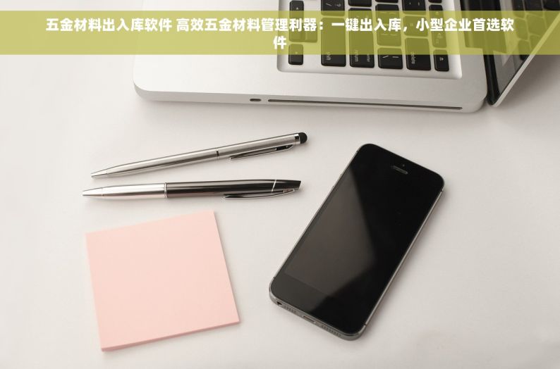 五金材料出入库软件 高效五金材料管理利器：一键出入库，小型企业首选软件