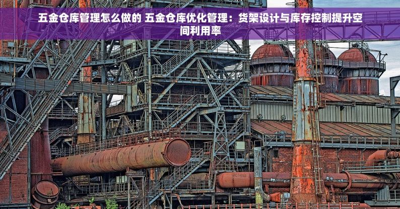 五金仓库管理怎么做的 五金仓库优化管理：货架设计与库存控制提升空间利用率