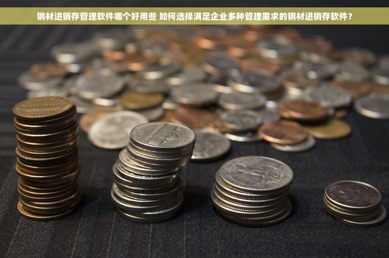 钢材进销存管理软件哪个好用些 如何选择满足企业多种管理需求的钢材进销存软件？