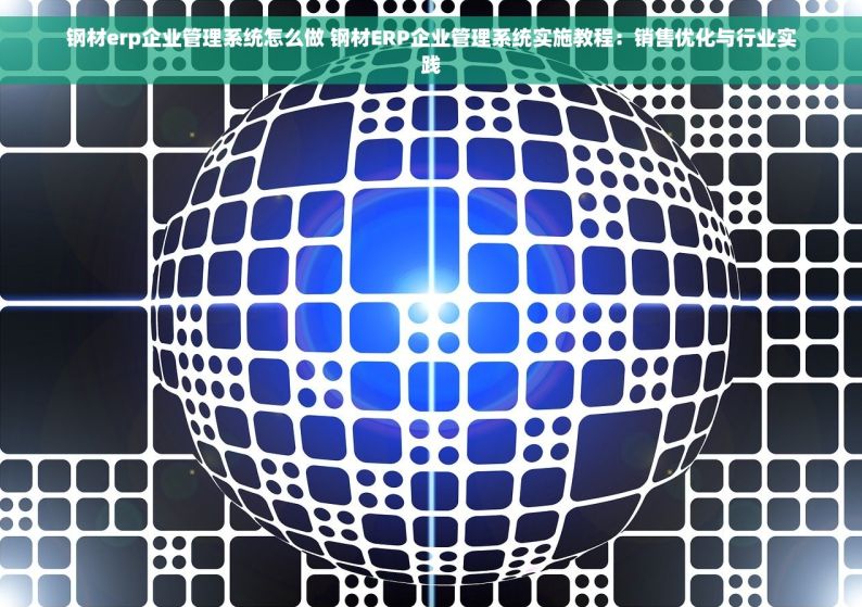 钢材erp企业管理系统怎么做 钢材ERP企业管理系统实施教程：销售优化与行业实践