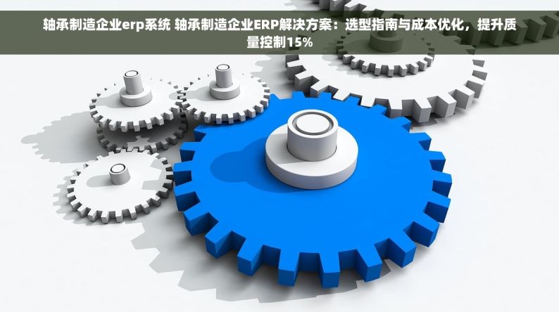 轴承制造企业erp系统 轴承制造企业ERP解决方案：选型指南与成本优化，提升质量控制15%