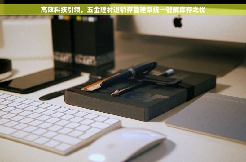 高效科技引领，五金建材进销存管理系统一键解库存之忧