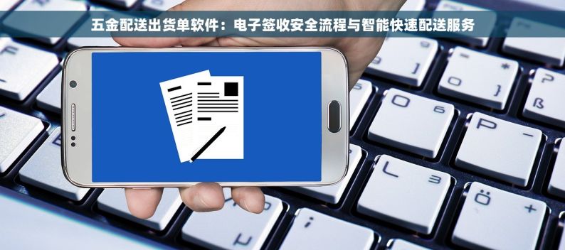 五金配送出货单软件：电子签收安全流程与智能快速配送服务