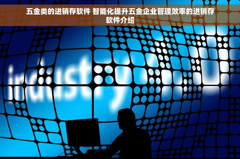 五金类的进销存软件 智能化提升五金企业管理效率的进销存软件介绍