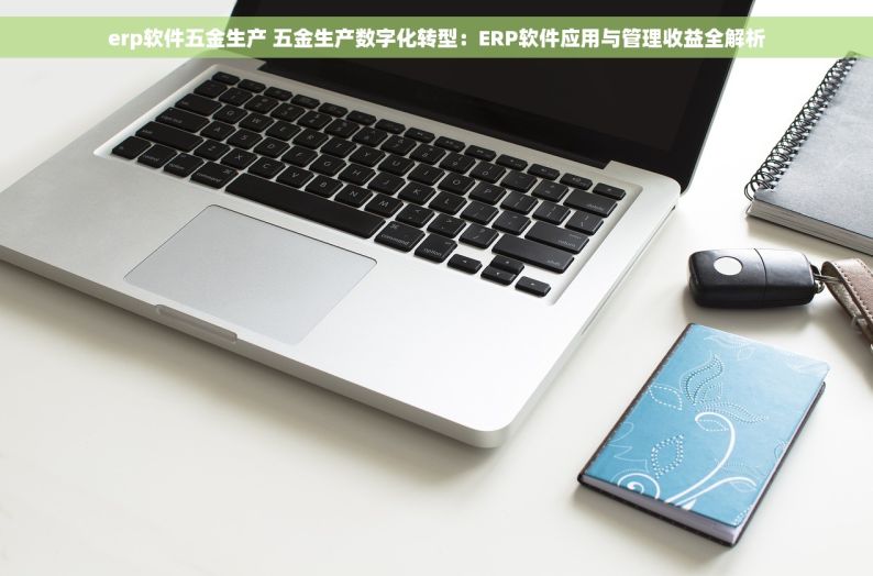 erp软件五金生产 五金生产数字化转型：ERP软件应用与管理收益全解析