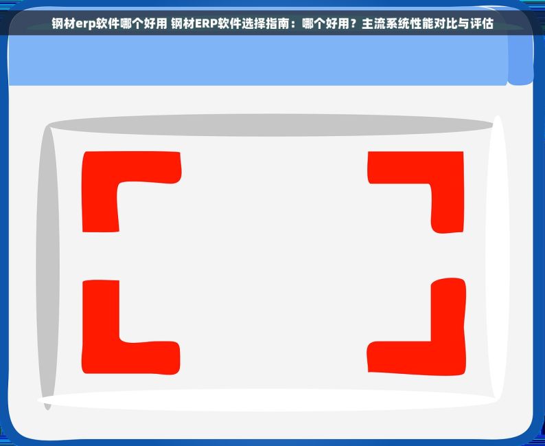 钢材erp软件哪个好用 钢材ERP软件选择指南：哪个好用？主流系统性能对比与评估