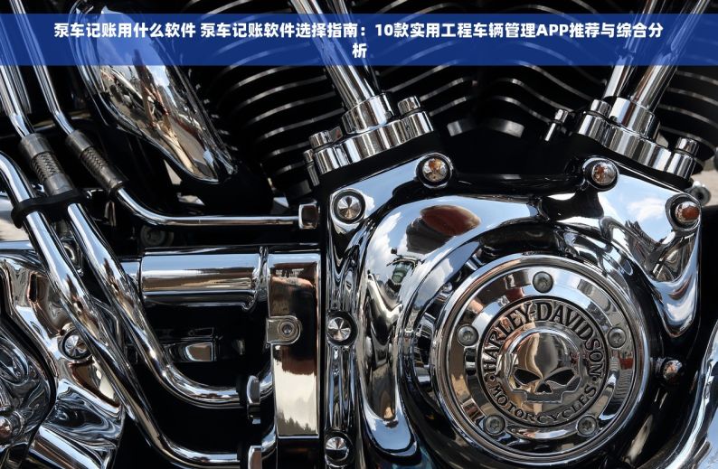 泵车记账用什么软件 泵车记账软件选择指南：10款实用工程车辆管理APP推荐与综合分析