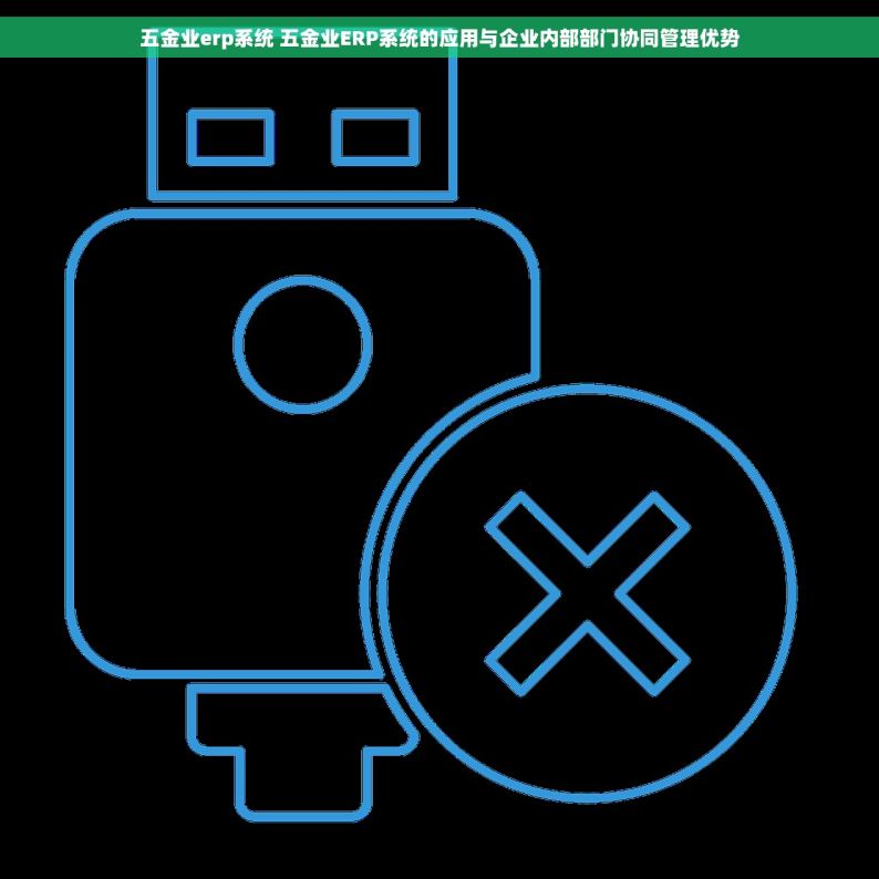 五金业erp系统 五金业ERP系统的应用与企业内部部门协同管理优势