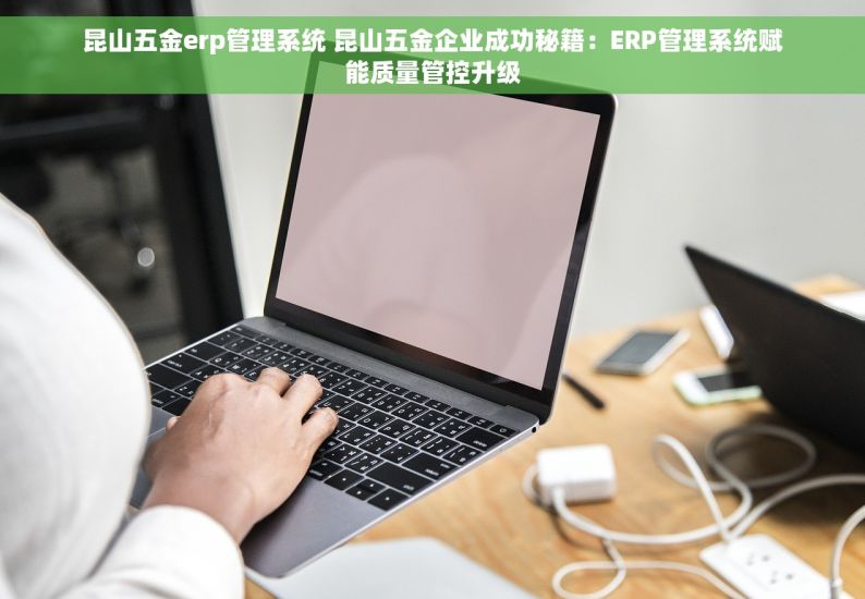 昆山五金erp管理系统 昆山五金企业成功秘籍：ERP管理系统赋能质量管控升级