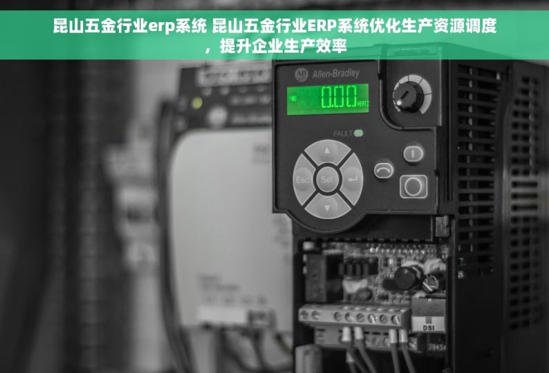 昆山五金行业erp系统 昆山五金行业ERP系统优化生产资源调度，提升企业生产效率