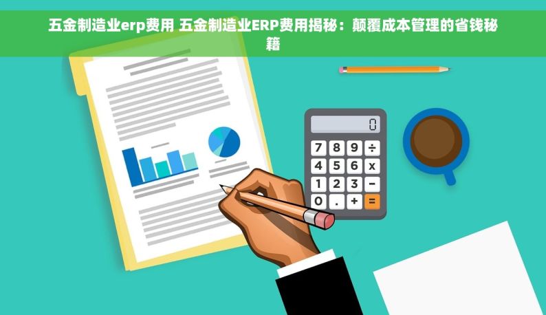 五金制造业erp费用 五金制造业ERP费用揭秘：颠覆成本管理的省钱秘籍