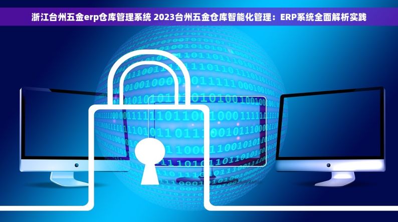 浙江台州五金erp仓库管理系统 2023台州五金仓库智能化管理：ERP系统全面解析实践