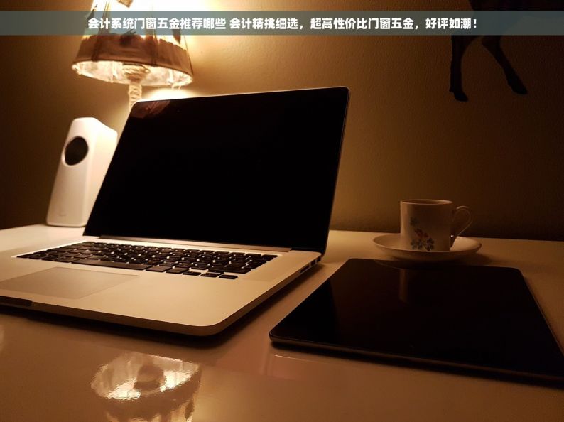 会计系统门窗五金推荐哪些 会计精挑细选，超高性价比门窗五金，好评如潮！