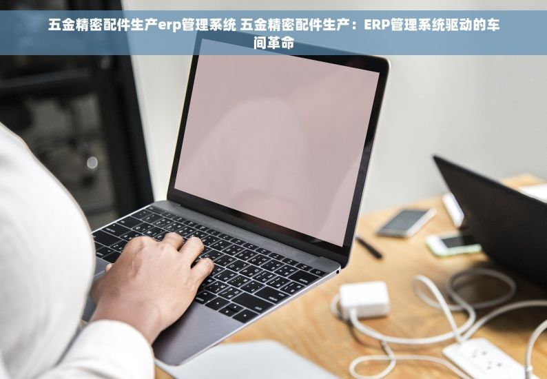 五金精密配件生产erp管理系统 五金精密配件生产：ERP管理系统驱动的车间革命