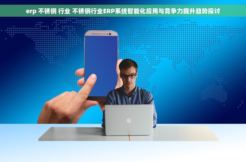 erp 不锈钢 行业 不锈钢行业ERP系统智能化应用与竞争力提升趋势探讨