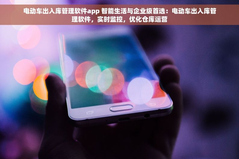电动车出入库管理软件app 智能生活与企业级首选：电动车出入库管理软件，实时监控，优化仓库运营