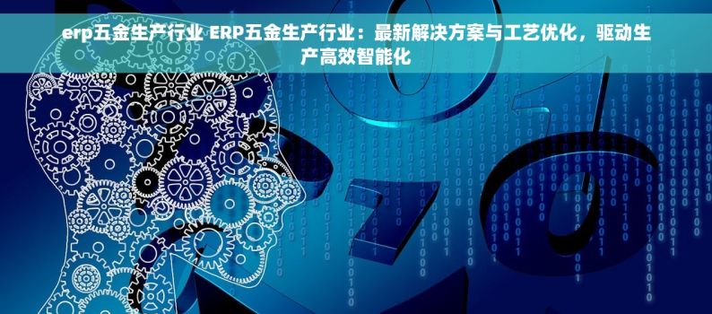 erp五金生产行业 ERP五金生产行业：最新解决方案与工艺优化，驱动生产高效智能化