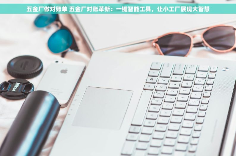 五金厂做对账单 五金厂对账革新：一键智能工具，让小工厂展现大智慧