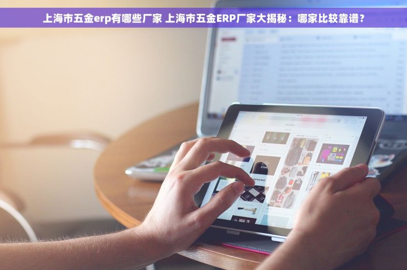 上海市五金erp有哪些厂家 上海市五金ERP厂家大揭秘：哪家比较靠谱？