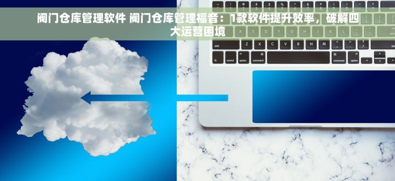 阀门仓库管理软件 阀门仓库管理福音：1款软件提升效率，破解四大运营困境