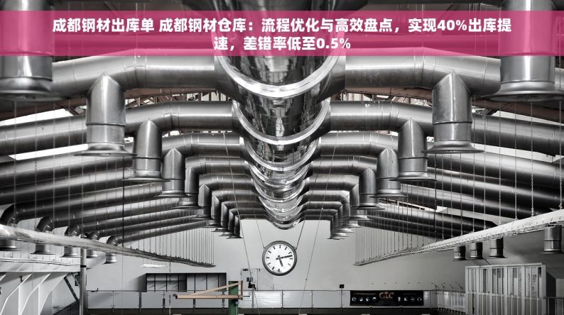 成都钢材出库单 成都钢材仓库：流程优化与高效盘点，实现40%出库提速，差错率低至0.5%