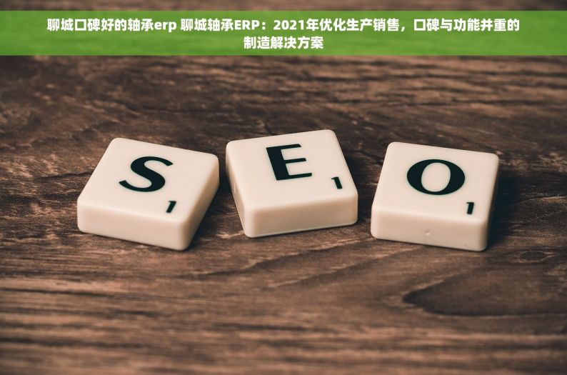 聊城口碑好的轴承erp 聊城轴承ERP：2021年优化生产销售，口碑与功能并重的制造解决方案