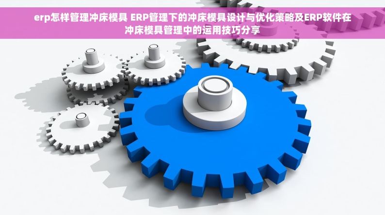 erp怎样管理冲床模具 ERP管理下的冲床模具设计与优化策略及ERP软件在冲床模具管理中的运用技巧分享