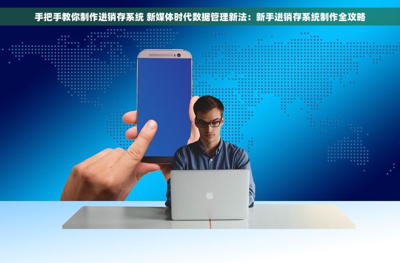 手把手教你制作进销存系统 新媒体时代数据管理新法：新手进销存系统制作全攻略