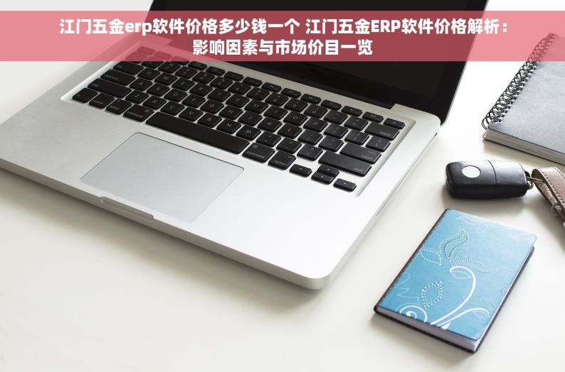 江门五金erp软件价格多少钱一个 江门五金ERP软件价格解析：影响因素与市场价目一览