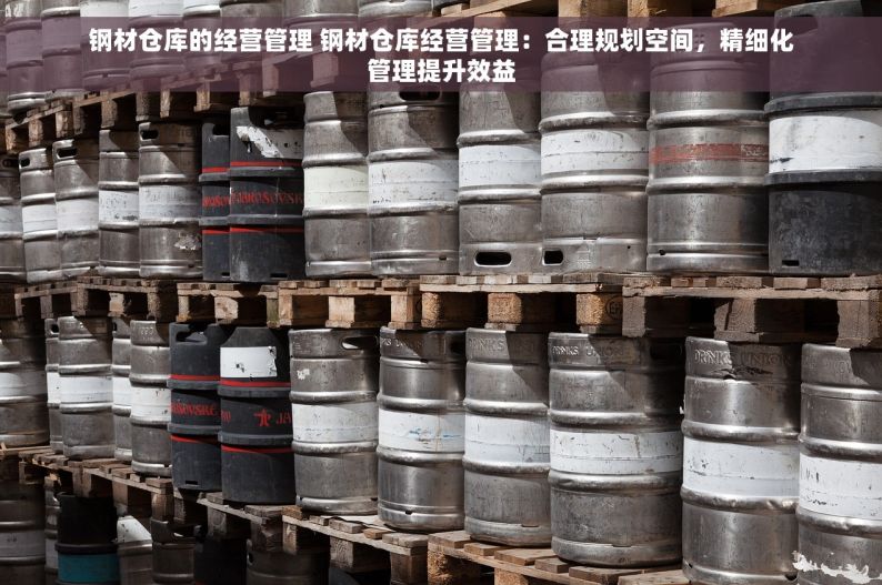 钢材仓库的经营管理 钢材仓库经营管理：合理规划空间，精细化管理提升效益