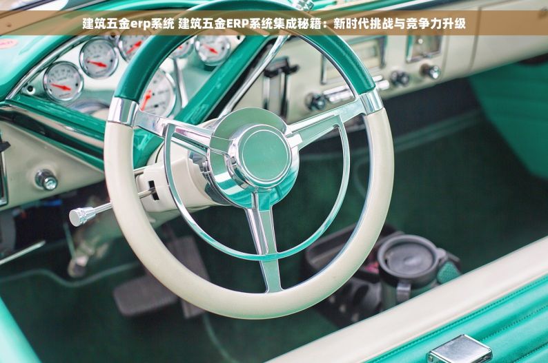 建筑五金erp系统 建筑五金ERP系统集成秘籍：新时代挑战与竞争力升级