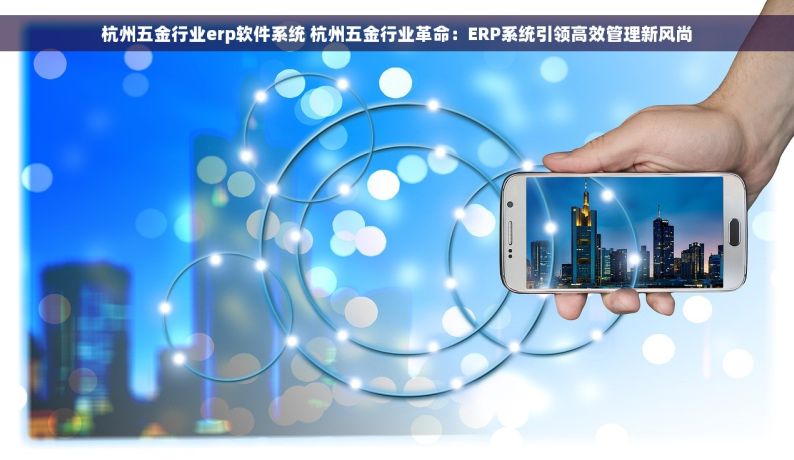 杭州五金行业erp软件系统 杭州五金行业革命：ERP系统引领高效管理新风尚