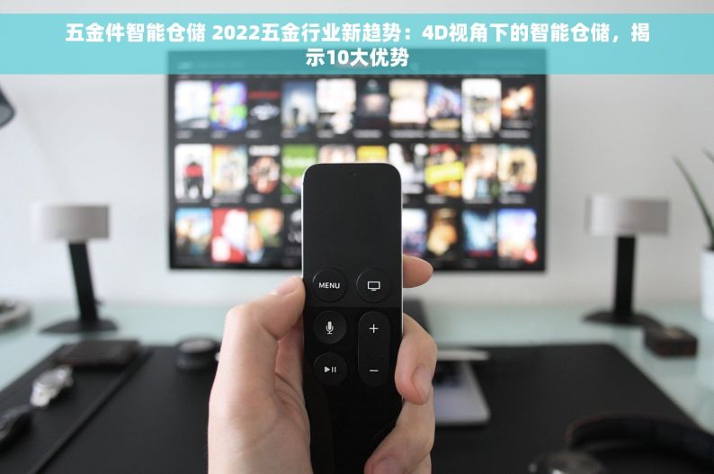 五金件智能仓储 2022五金行业新趋势：4D视角下的智能仓储，揭示10大优势