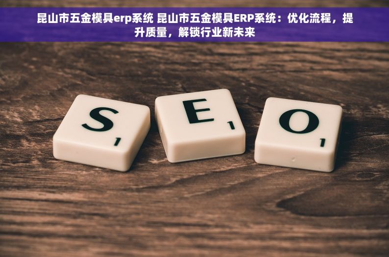 昆山市五金模具erp系统 昆山市五金模具ERP系统：优化流程，提升质量，解锁行业新未来