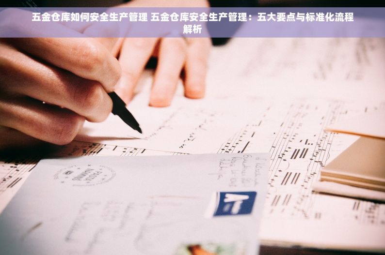 五金仓库如何安全生产管理 五金仓库安全生产管理：五大要点与标准化流程解析