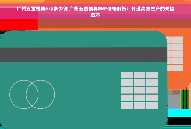 广州五金模具erp多少钱 广州五金模具ERP价格解析：打造高效生产的关键成本