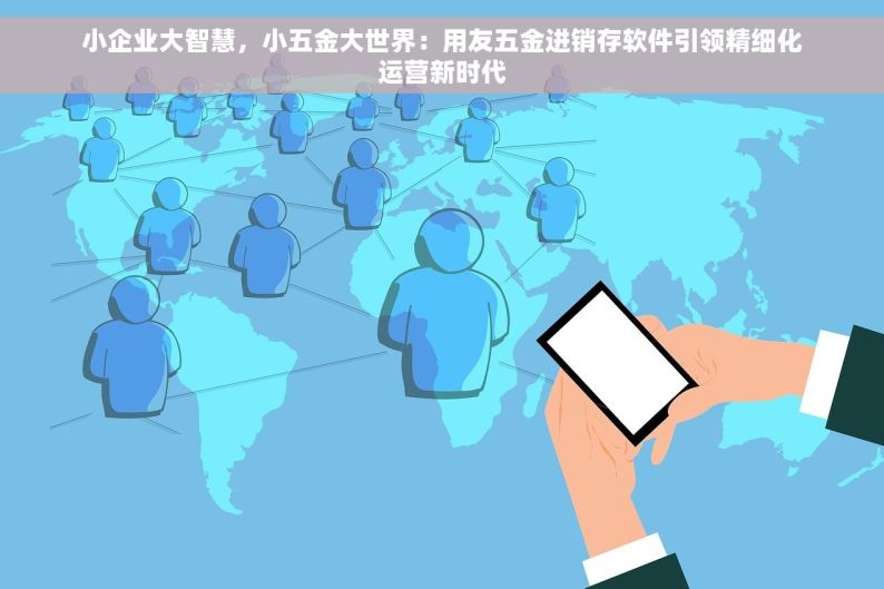 小企业大智慧，小五金大世界：用友五金进销存软件引领精细化运营新时代