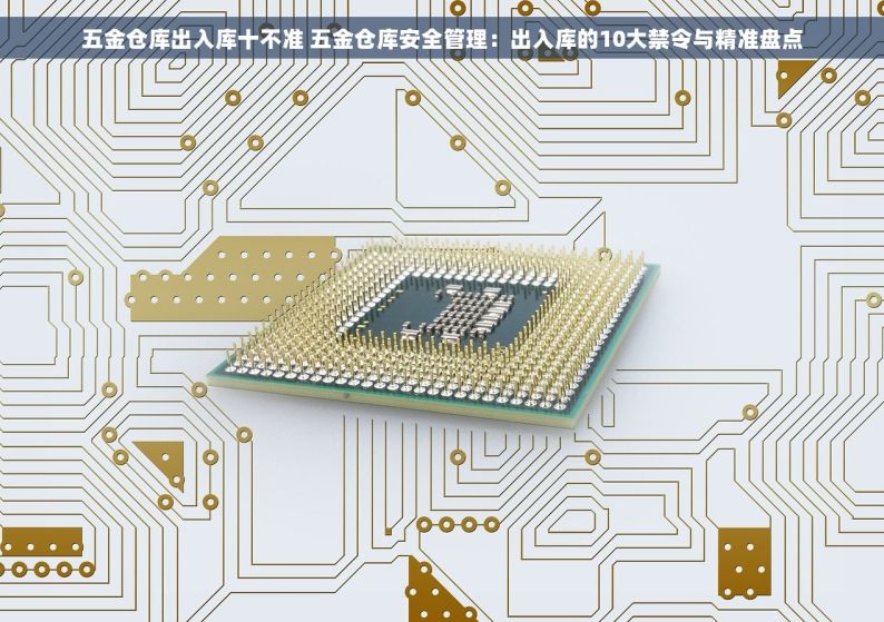 五金仓库出入库十不准 五金仓库安全管理：出入库的10大禁令与精准盘点